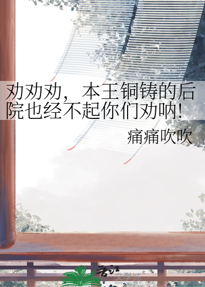 劝劝劝，本王铜铸的后院也经不起你们劝呐!