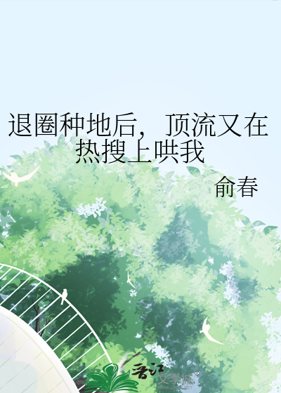 退圈种地后，顶流又在热搜上哄我