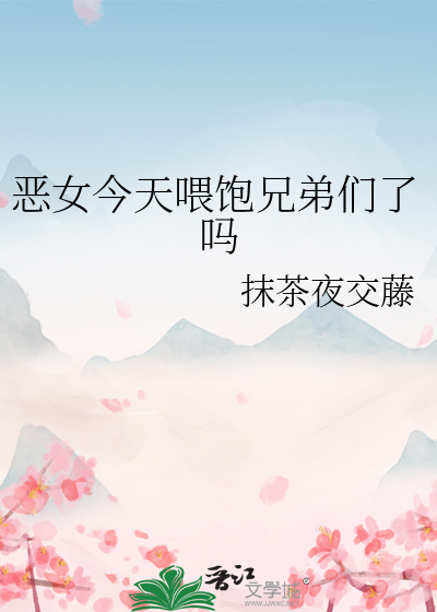 恶女今天喂饱兄弟们了吗